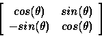 \begin{displaymath}
\left[
\begin{array}
{cc}
cos(\theta) & sin(\theta) \\ -sin(\theta) & cos(\theta)\end{array}\right]\end{displaymath}